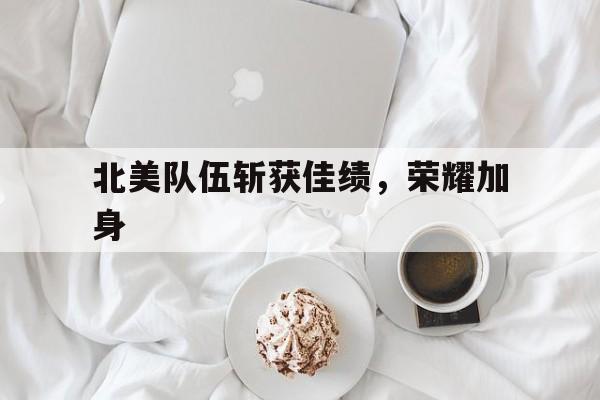 包含北美队伍斩获佳绩，荣耀加身的词条